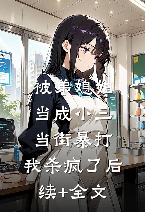 被弟媳妇当成小三当街暴打，我杀疯了后续+全文