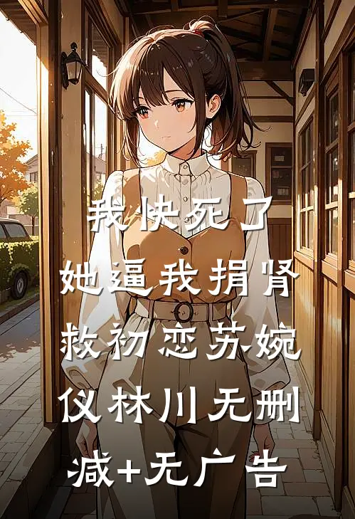 我快死了，她逼我捐肾救初恋苏婉仪林川无删减+无广告
