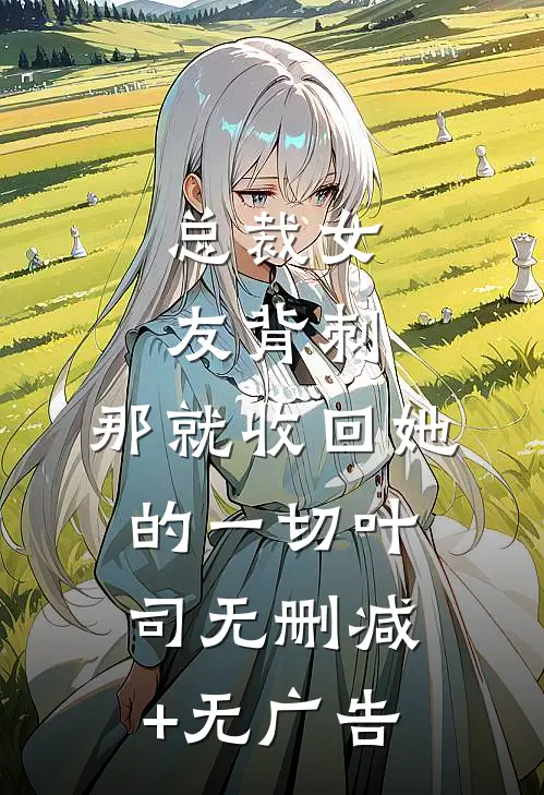 总裁女友背刺，那就收回她的一切叶司无删减+无广告