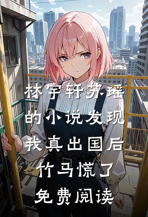 林宇轩苏瑶的小说发现我真出国后，竹马慌了免费阅读
