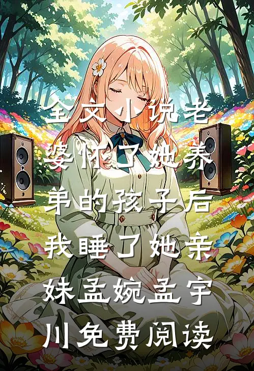 全文小说老婆怀了她养弟的孩子后，我睡了她亲妹孟婉孟宇川免费阅读