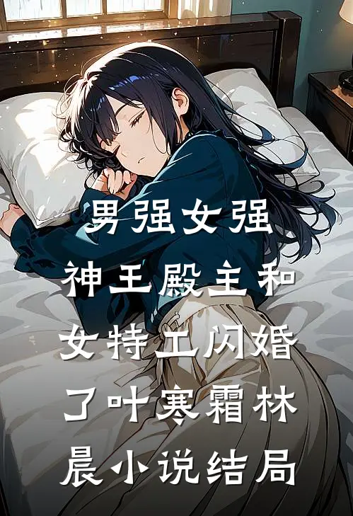 男强女强：神王殿主和女特工闪婚了叶寒霜林晨小说结局