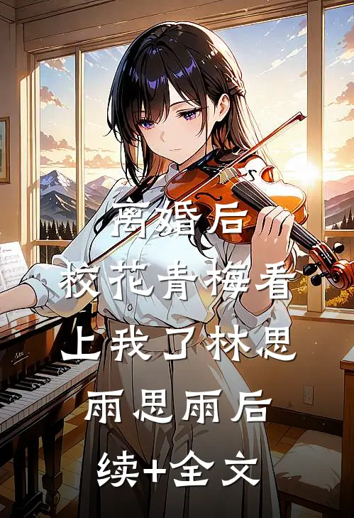 离婚后，校花青梅看上我了林思雨思雨后续+全文