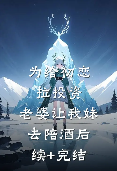 为给初恋拉投资，老婆让我妹去陪酒后续+完结