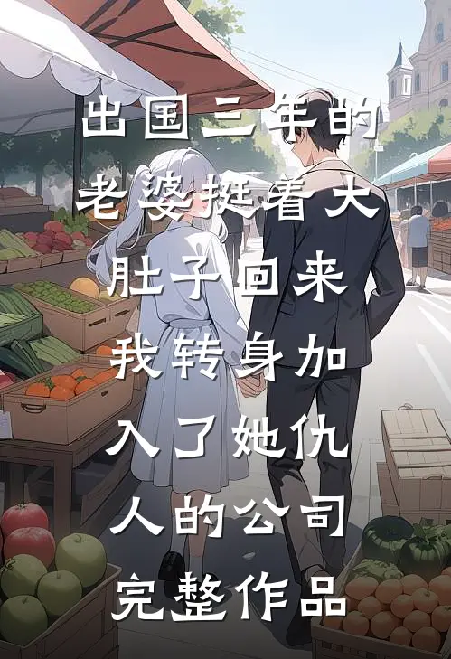 出国三年的老婆挺着大肚子回来，我转身加入了她仇人的公司完整作品