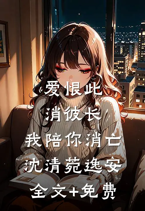 爱恨此消彼长，我陪你消亡沈清菀逸安全文+免费
