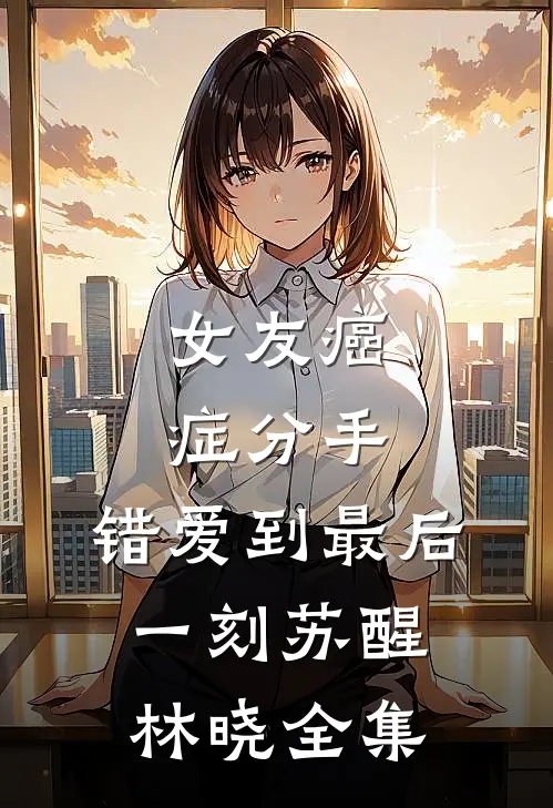 女友癌症分手，错爱到最后一刻苏醒林晓 全集