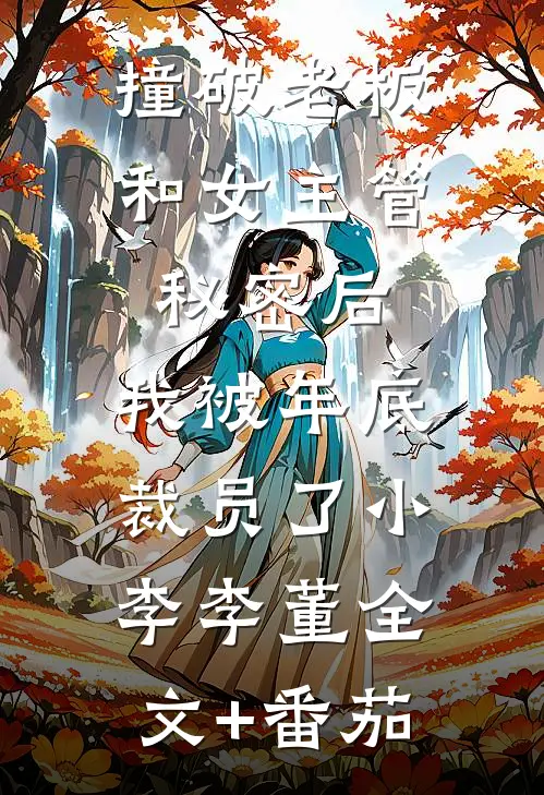 撞破老板和女主管秘密后，我被年底裁员了小李李董全文+番茄