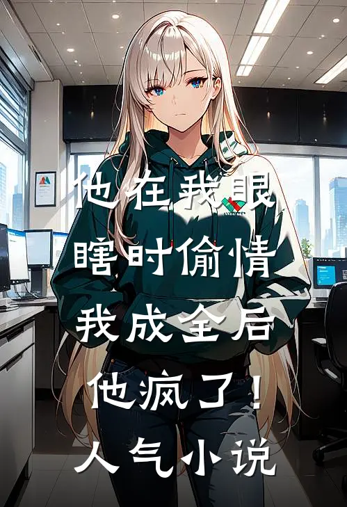 他在我眼瞎时偷情，我成全后他疯了！人气小说