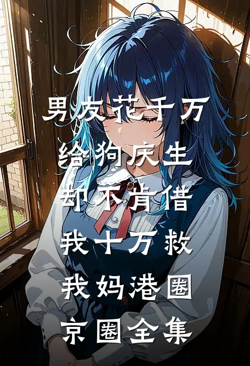 男友花千万给狗庆生，却不肯借我十万救我妈港圈京圈 全集