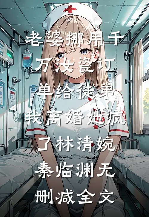 老婆挪用千万汝瓷订单给徒弟，我离婚她疯了林清婉秦临渊无删减全文