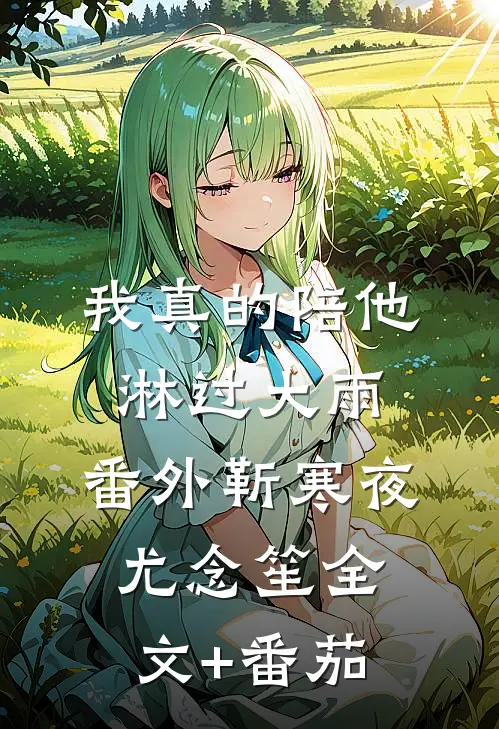 我真的陪他淋过大雨：  番外靳寒夜尤念笙全文+番茄