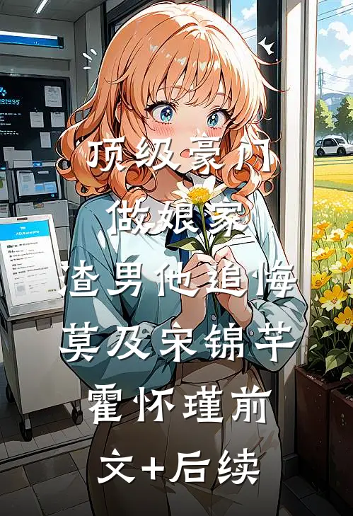 顶级豪门做娘家，渣男他追悔莫及宋锦芊霍怀瑾前文+后续