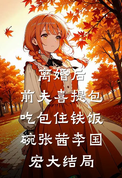 离婚后，前夫喜提包吃包住铁饭碗张茜李国宏大结局