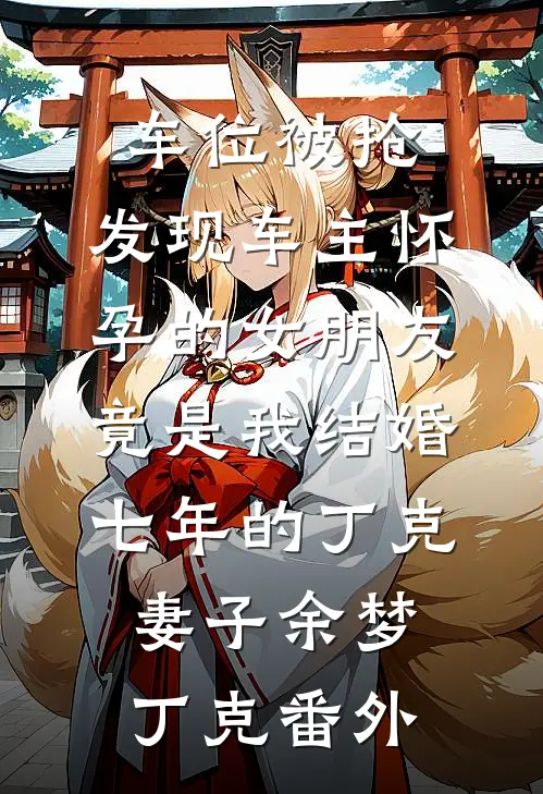 车位被抢，发现车主怀孕的女朋友竟是我结婚七年的丁克妻子余梦丁克 番外