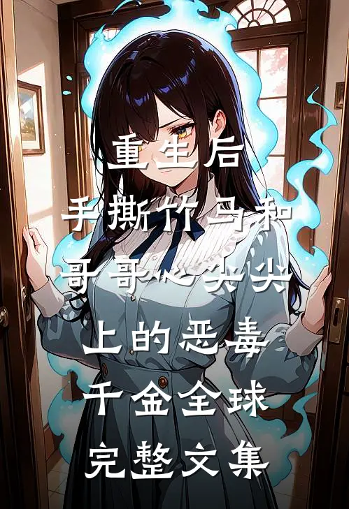 重生后，手撕竹马和哥哥心尖尖上的恶毒千金全球完整文集