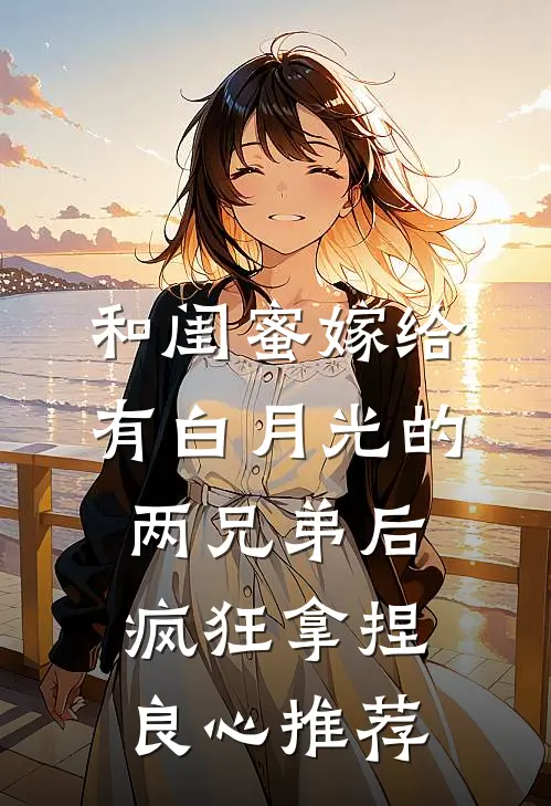 和闺蜜嫁给有白月光的两兄弟后，疯狂拿捏良心推荐