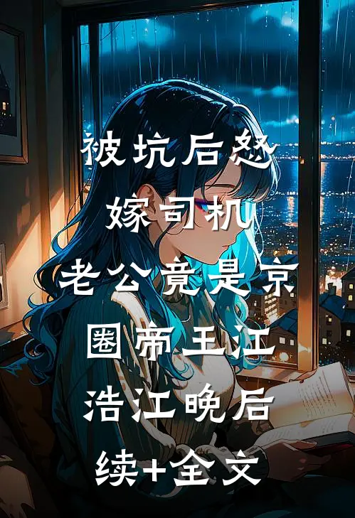 被坑后怒嫁司机，老公竟是京圈帝王江浩江晚后续+全文
