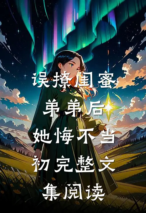 误撩闺蜜弟弟后，她悔不当初完整文集阅读