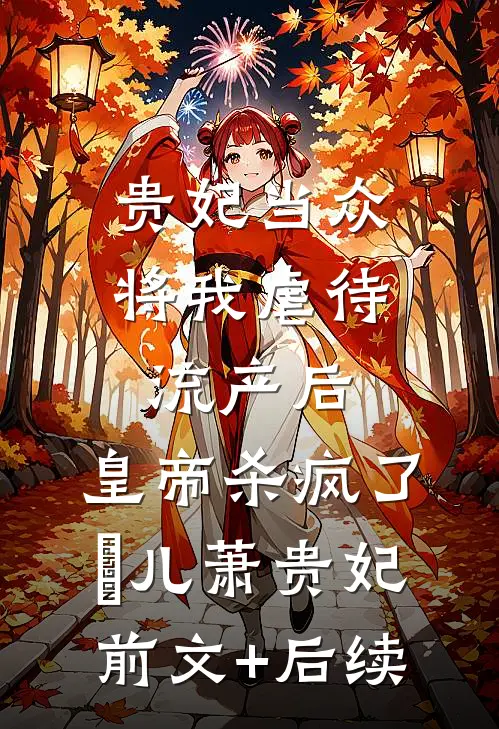 贵妃当众将我虐待流产后，皇帝杀疯了嬛儿萧贵妃前文+后续