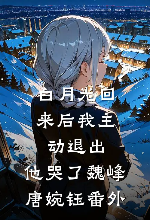白月光回来后我主动退出，他哭了魏峰唐婉钰番外