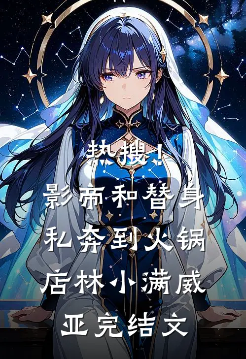 热搜！影帝和替身私奔到火锅店林小满威亚完结文