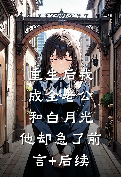 重生后我成全老公和白月光，他却急了前言+后续