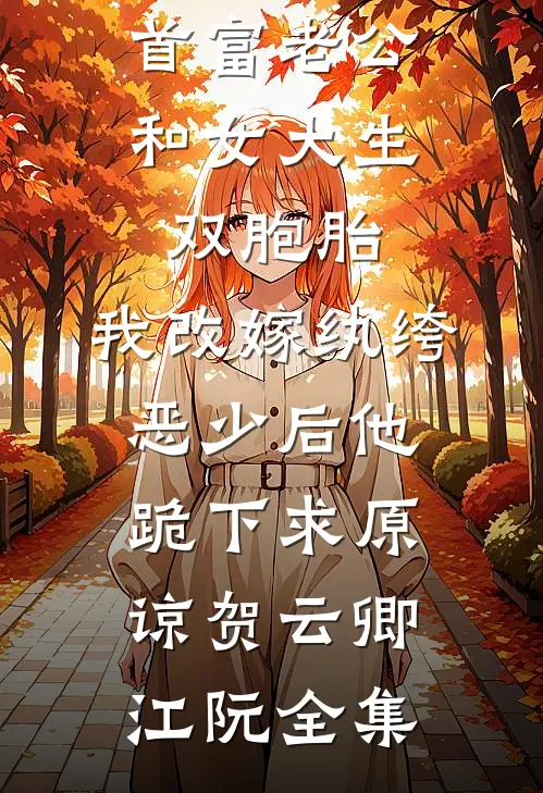 首富老公和女大生双胞胎，我改嫁纨绔恶少后他跪下求原谅贺云卿江阮全集