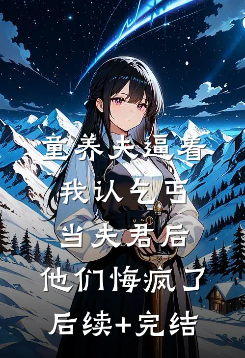童养夫逼着我认乞丐当夫君后，他们悔疯了后续+完结