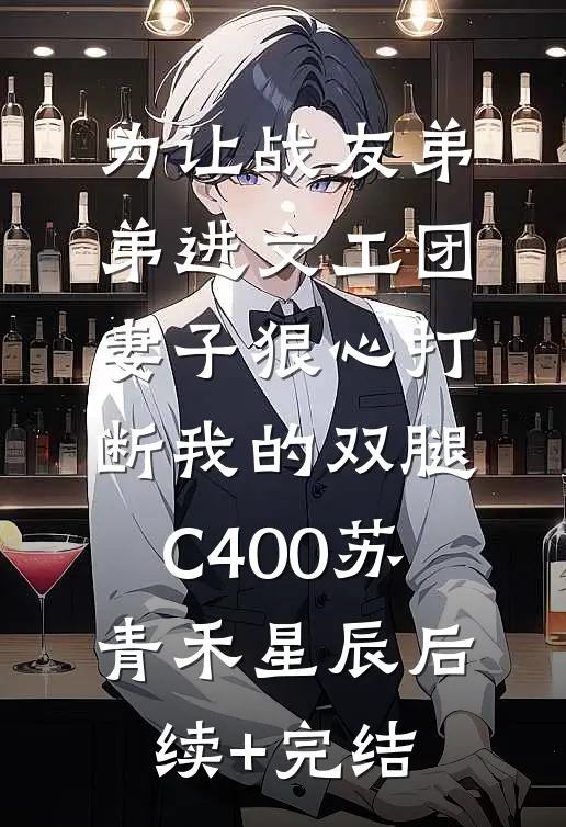 为让战友弟弟进文工团，妻子狠心打断我的双腿C400苏青禾星辰后续+完结