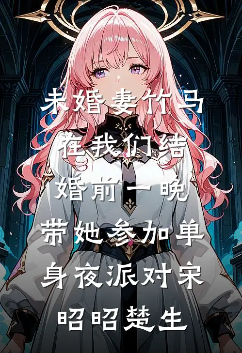 未婚妻竹马在我们结婚前一晚，带她参加单身夜派对宋昭昭楚生