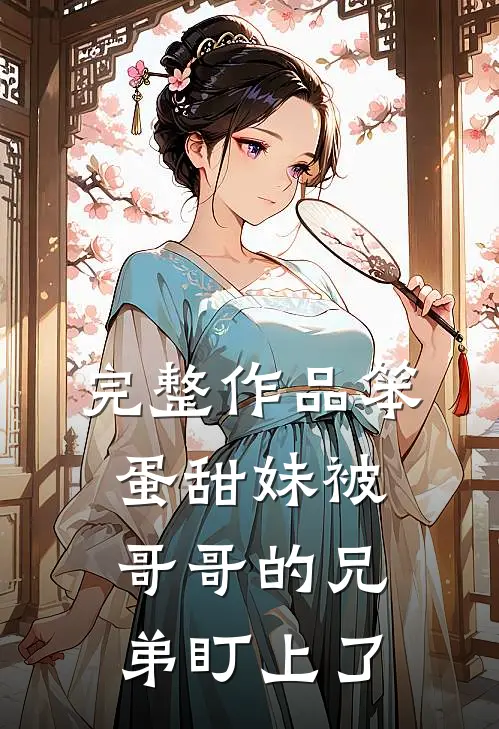 完整作品笨蛋甜妹被哥哥的兄弟盯上了