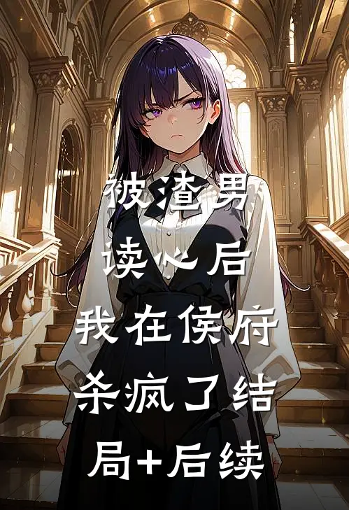 被渣男读心后，我在侯府杀疯了结局+后续