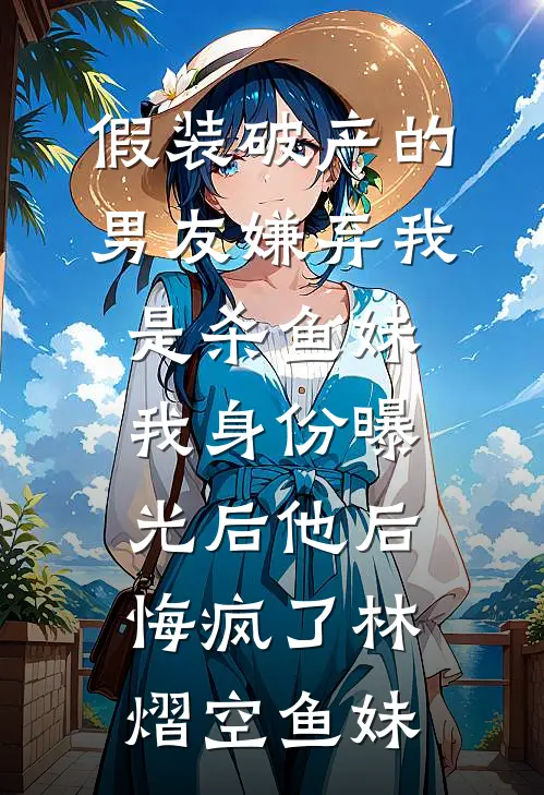 假装破产的男友嫌弃我是杀鱼妹，我身份曝光后他后悔疯了林熠空鱼妹
