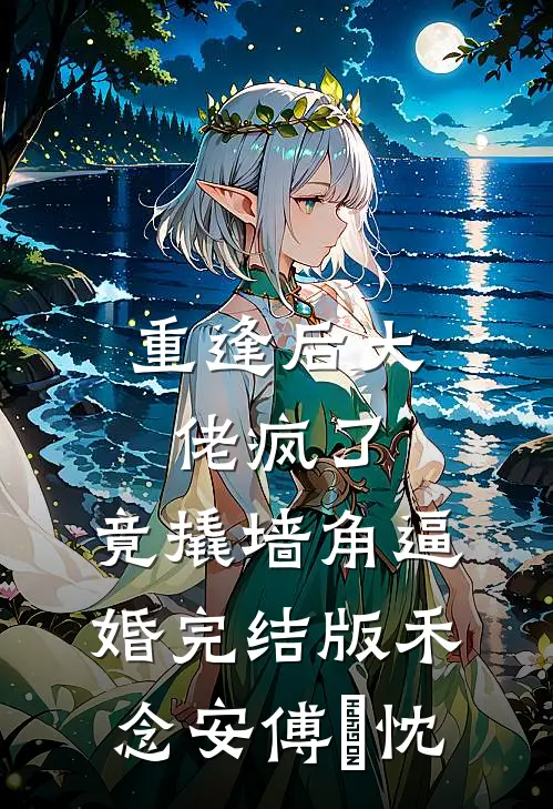 重逢后大佬疯了，竟撬墙角逼婚完结版禾念安傅璟忱