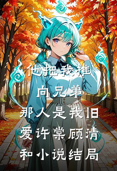 他把我推向兄弟，那人是我旧爱许棠顾清和小说结局