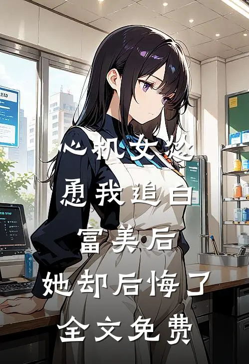 心机女怂恿我追白富美后，她却后悔了全文免费
