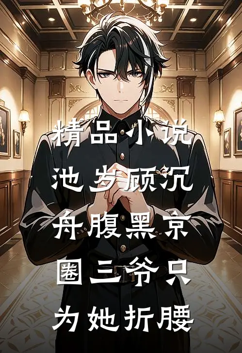 精品小说池岁顾沉舟腹黑京圈三爷只为她折腰