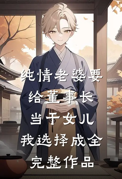 纯情老婆要给董事长当干女儿，我选择成全完整作品