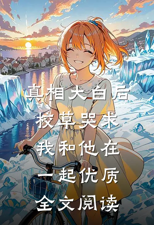 真相大白后，校草哭求我和他在一起优质全文阅读