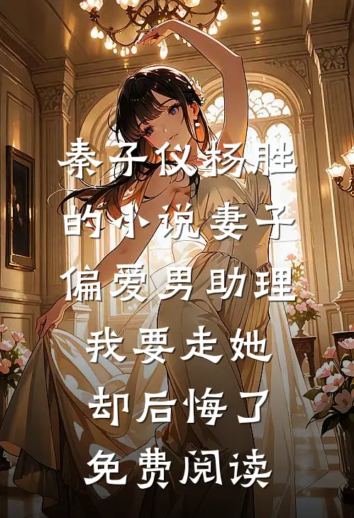 秦子仪杨胜的小说妻子偏爱男助理，我要走她却后悔了免费阅读