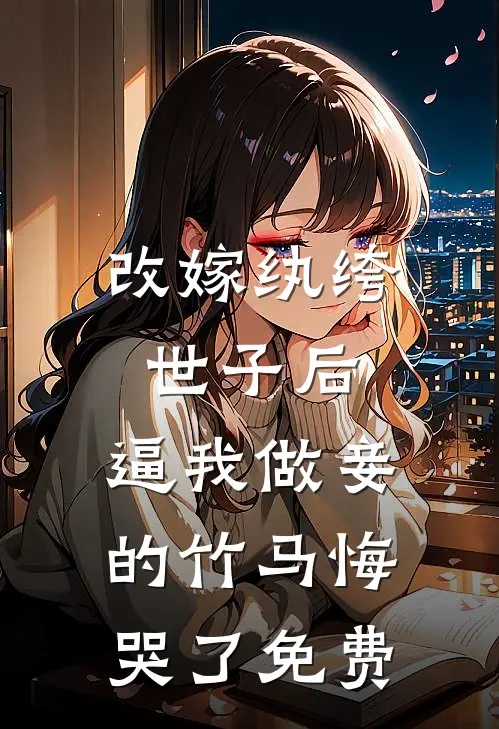 改嫁纨绔世子后，逼我做妾的竹马悔哭了免费