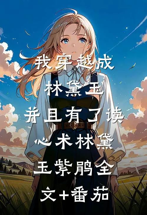 我穿越成林黛玉，并且有了读心术林黛玉紫鹃全文+番茄