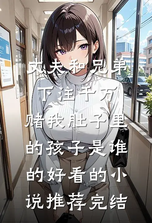 丈夫和兄弟下注千万，赌我肚子里的孩子是谁的好看的小说推荐完结