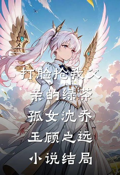 打脸抢我父亲的绿茶孤女沈乔玉顾之远小说结局