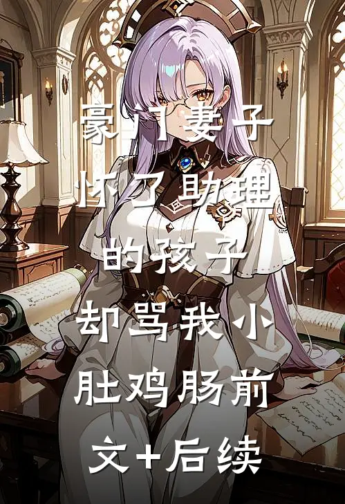 豪门妻子怀了助理的孩子，却骂我小肚鸡肠前文+后续