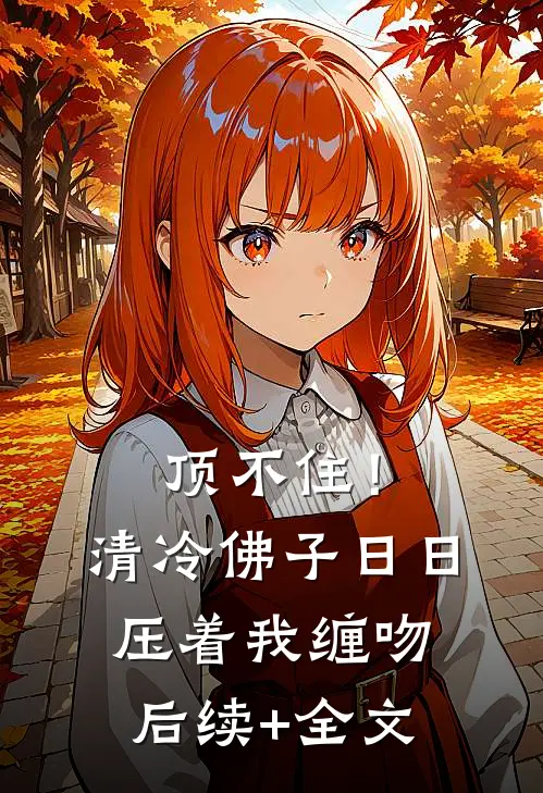 顶不住！清冷佛子日日压着我缠吻后续+全文
