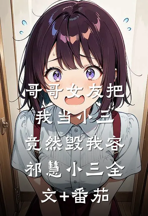 哥哥女友把我当小三，竟然毁我容祁慧小三全文+番茄
