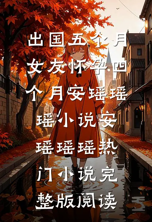 出国五个月，女友怀孕四个月安瑶瑶瑶小说安瑶瑶瑶热门小说完整版阅读