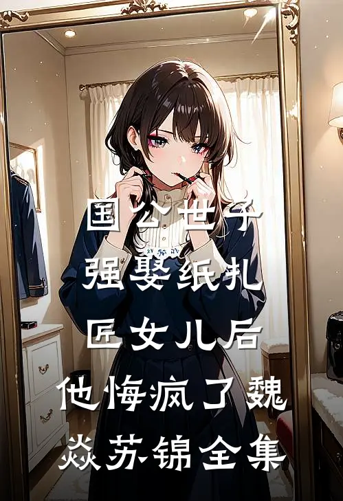 国公世子强娶纸扎匠女儿后，他悔疯了魏焱苏锦全集